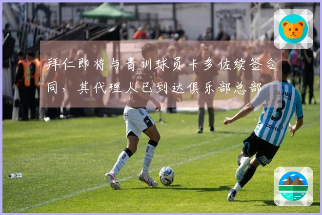 拜仁即将与青训球员卡多佐续签合同，其代理人已到达俱乐部总部
