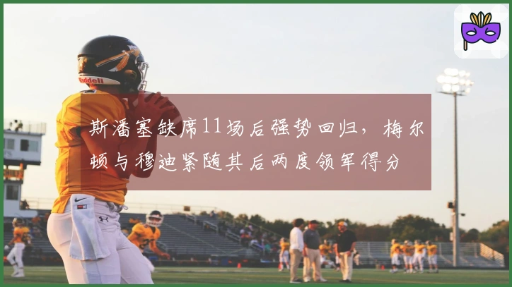 斯潘塞缺席11场后强势回归，梅尔顿与穆迪紧随其后两度领军得分