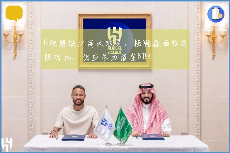 G联盟缺少高大球员，杨瀚森面临有限对抗，仍应尽力留在NBA