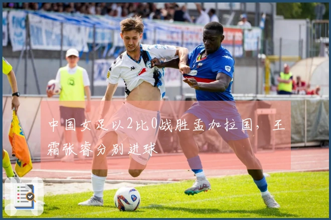 中国女足以2比0战胜孟加拉国，王霜张睿分别进球