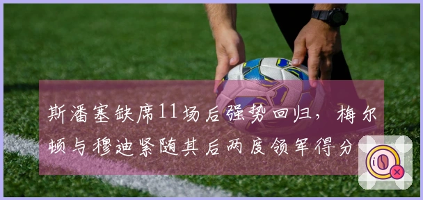 斯潘塞缺席11场后强势回归，梅尔顿与穆迪紧随其后两度领军得分