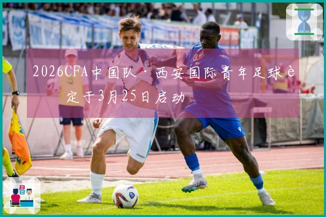 2026CFA中国队·西安国际青年足球赛定于3月25日启动