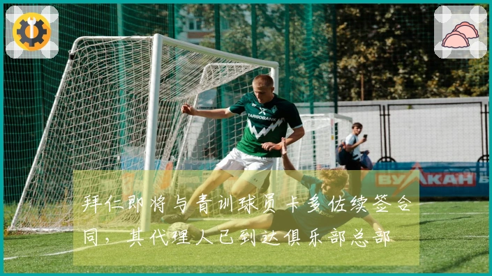 拜仁即将与青训球员卡多佐续签合同，其代理人已到达俱乐部总部