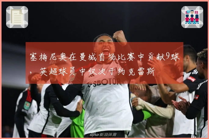 塞梅尼奥在曼城首场比赛中贡献9球，英超球员中仅次于约克雷斯