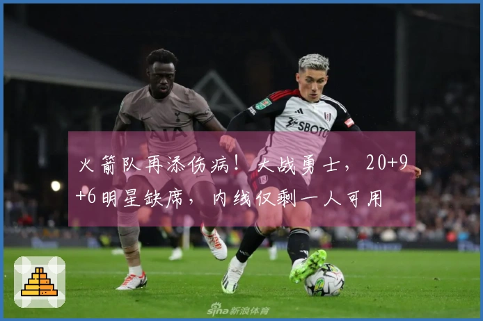 火箭队再添伤病！大战勇士，20+9+6明星缺席，内线仅剩一人可用