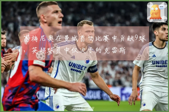 塞梅尼奥在曼城首场比赛中贡献9球，英超球员中仅次于约克雷斯