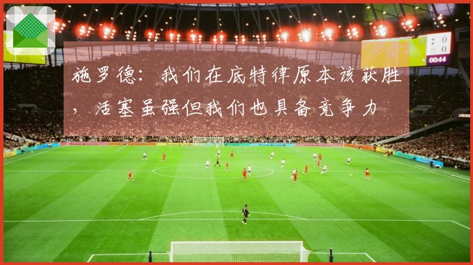 施罗德：我们在底特律原本该获胜，活塞虽强但我们也具备竞争力