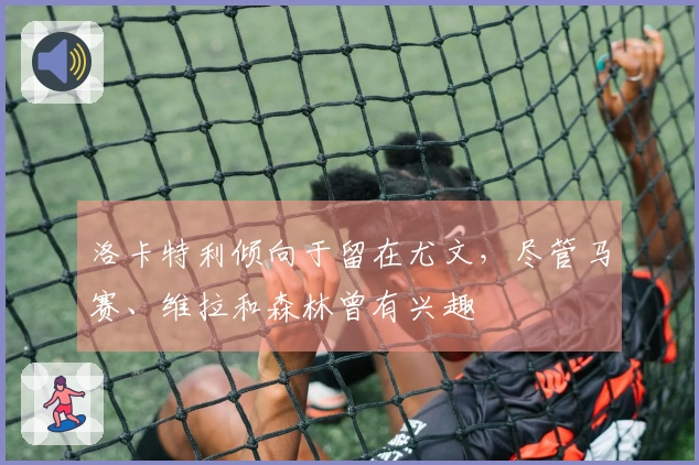 洛卡特利倾向于留在尤文，尽管马赛、维拉和森林曾有兴趣
