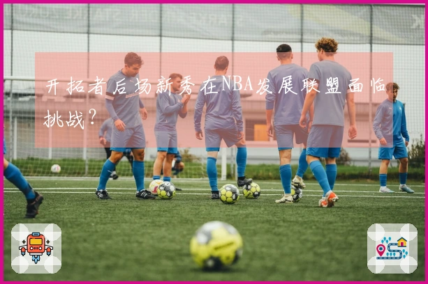 开拓者后场新秀在NBA发展联盟面临挑战？