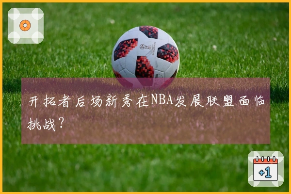 开拓者后场新秀在NBA发展联盟面临挑战？