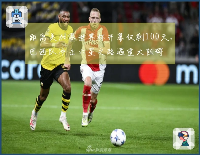 距离美加墨世界杯开幕仅剩100天，巴西队冲击六星之路遇重大阻碍
