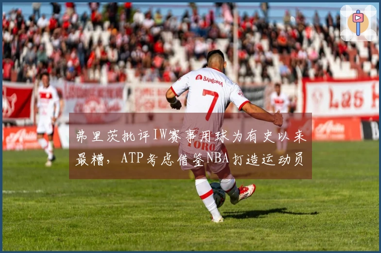 弗里茨批评IW赛事用球为有史以来最糟，ATP考虑借鉴NBA打造运动员偶像